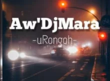 Aw’DjMara – uRongoh (iYobanjani rec) Gospel Gqom