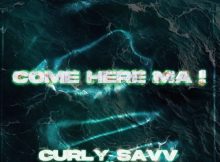 Curly Savv – COME HERE MA ! ft Maiya The Don