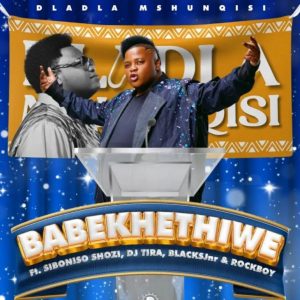 DLADLA MSHUNQISI – BABEKHETHIWE FT. SIBONISO SHOZI, DJ TIRA, BLACKSJNR, ROCKBOY