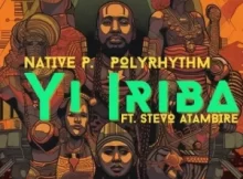 Native P. & PolyRhythm – Yi Iriba ft. Stevo Atambire