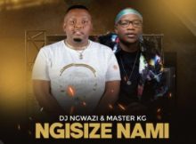 DJ Ngwazi & Master KG ft Nokwazi & Casswell P – Ngisize Nami